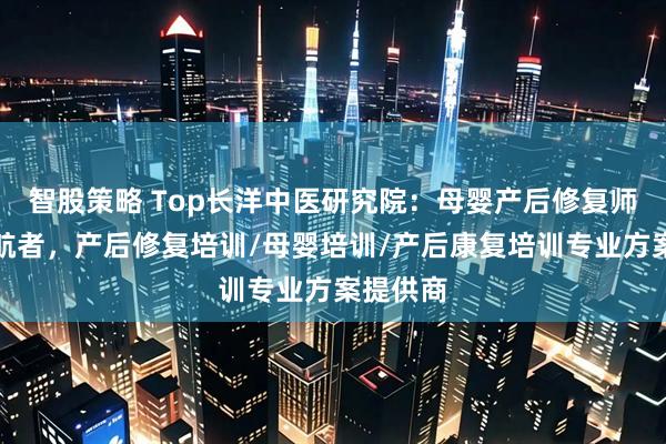 智股策略 Top长洋中医研究院:母婴产后修复师培训领航者,产后修复培训/母婴培训/产后康复培训专业方案提供商