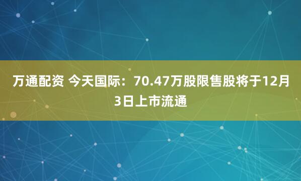 万通配资 今天国际:70.47万股限售股将于12月3日上市流通