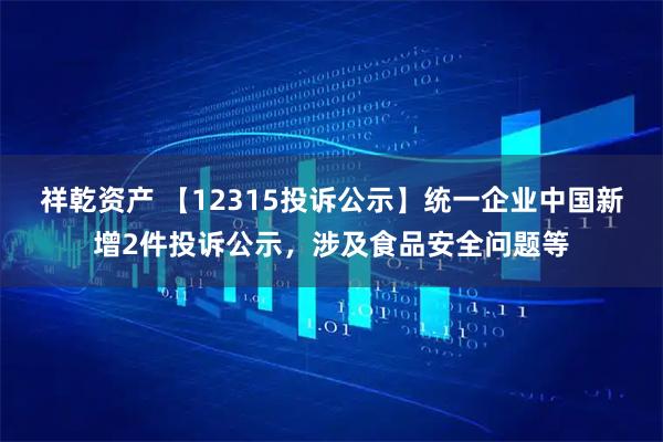 祥乾资产 【12315投诉公示】统一企业中国新增2件投诉公示，涉及食品安全问题等