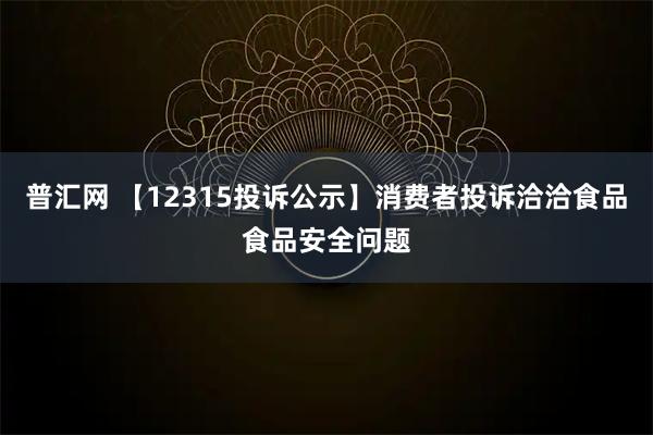 普汇网 【12315投诉公示】消费者投诉洽洽食品食品安全问题