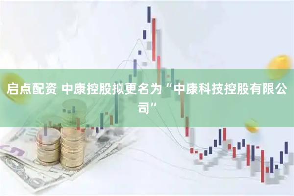 启点配资 中康控股拟更名为“中康科技控股有限公司”