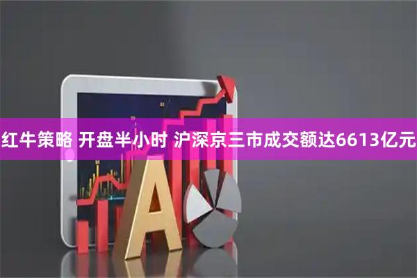 红牛策略 开盘半小时 沪深京三市成交额达6613亿元