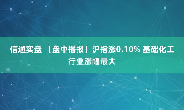 信通实盘 【盘中播报】沪指涨0.10% 基础化工行业涨幅最大