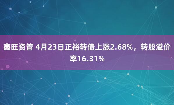 鑫旺资管 4月23日正裕转债上涨2.68%，转股溢价率16.31%