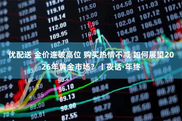 优配送 金价连破高位 购买热情不减 如何展望2026年黄金市场？丨夜话·年终