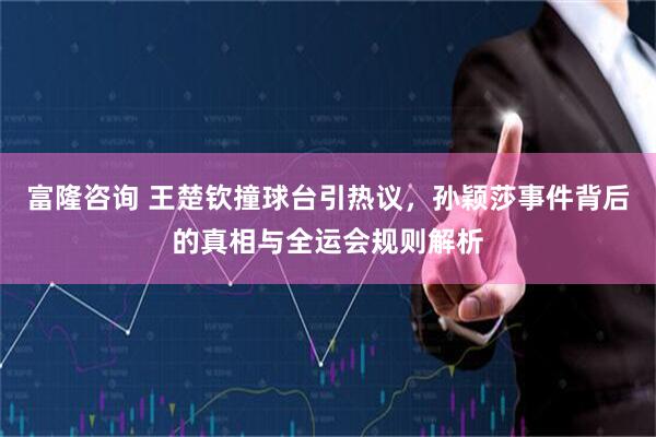 富隆咨询 王楚钦撞球台引热议，孙颖莎事件背后的真相与全运会规则解析