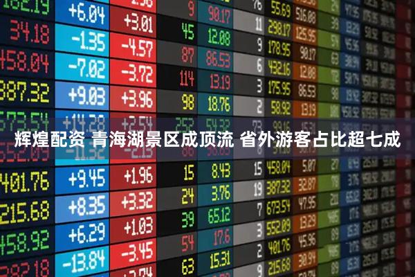 辉煌配资 青海湖景区成顶流 省外游客占比超七成