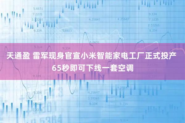 天通盈 雷军现身官宣小米智能家电工厂正式投产 65秒即可下线一套空调