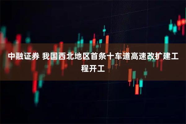 中融证券 我国西北地区首条十车道高速改扩建工程开工