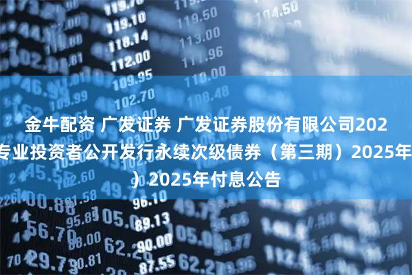 金牛配资 广发证券 广发证券股份有限公司2022年面向专业投资者公开发行永续次级债券（第三期）2025年付息公告