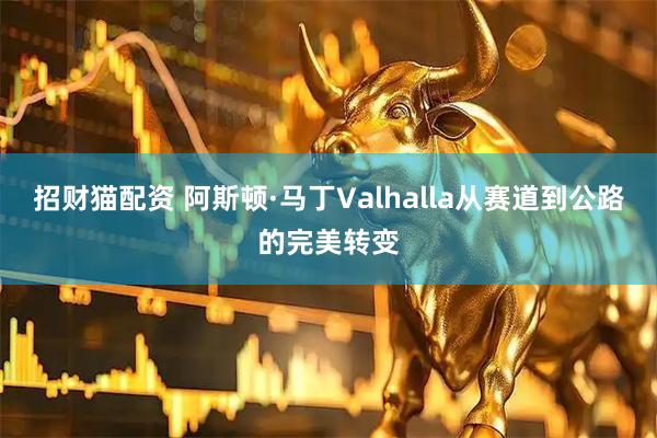 招财猫配资 阿斯顿·马丁Valhalla从赛道到公路的完美转变